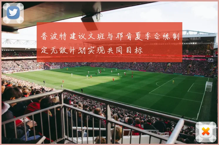 香波特建议文班与邓肯夏季合练制定无敌计划实现共同目标