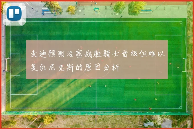 麦迪预测活塞战胜骑士晋级但难以复仇尼克斯的原因分析