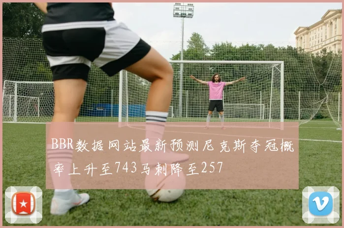 BBR数据网站最新预测尼克斯夺冠概率上升至743马刺降至257