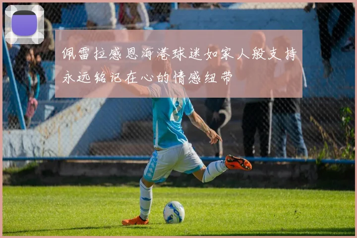 佩雷拉感恩海港球迷如家人般支持永远铭记在心的情感纽带