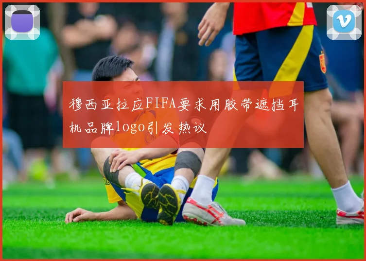 穆西亚拉应FIFA要求用胶带遮挡耳机品牌logo引发热议
