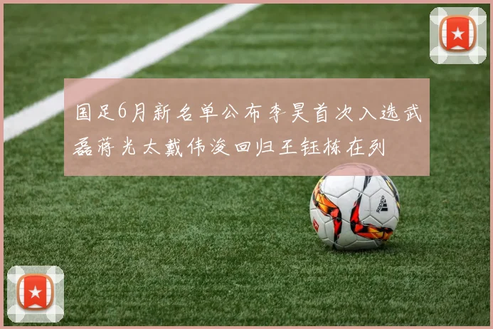 国足6月新名单公布李昊首次入选武磊蒋光太戴伟浚回归王钰栋在列