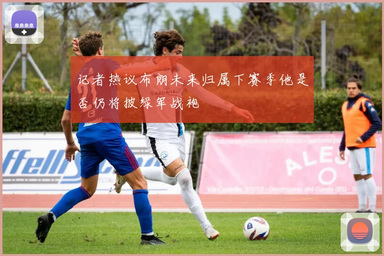 记者热议布朗未来归属下赛季他是否仍将披绿军战袍