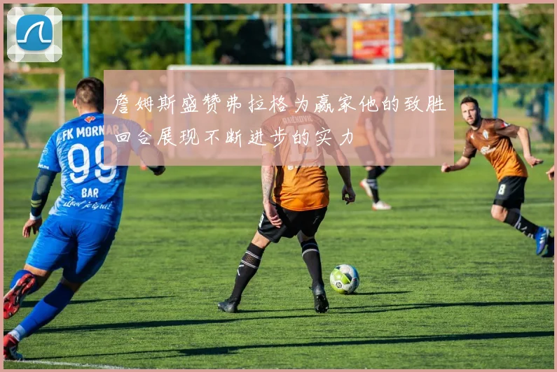 詹姆斯盛赞弗拉格为赢家他的致胜回合展现不断进步的实力