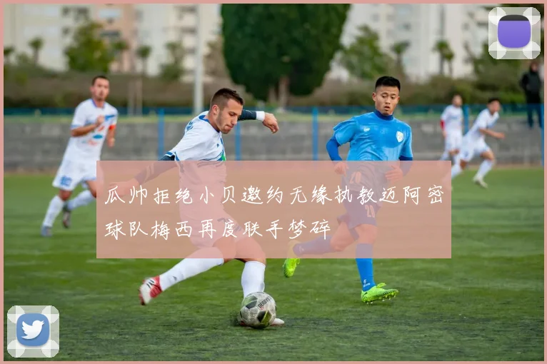 瓜帅拒绝小贝邀约无缘执教迈阿密球队梅西再度联手梦碎