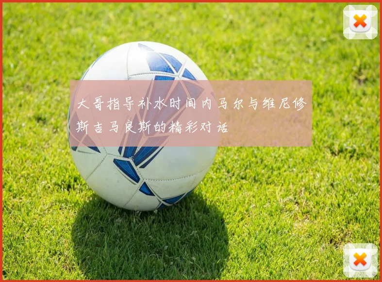 大哥指导补水时间内马尔与维尼修斯吉马良斯的精彩对话