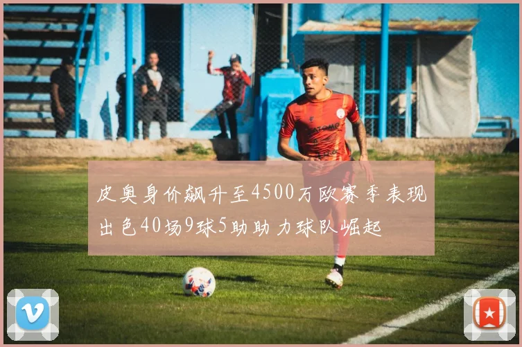 皮奥身价飙升至4500万欧赛季表现出色40场9球5助助力球队崛起