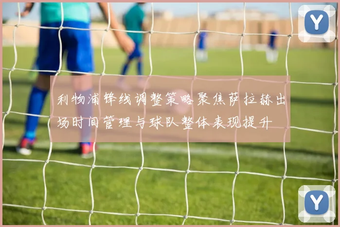 利物浦锋线调整策略聚焦萨拉赫出场时间管理与球队整体表现提升