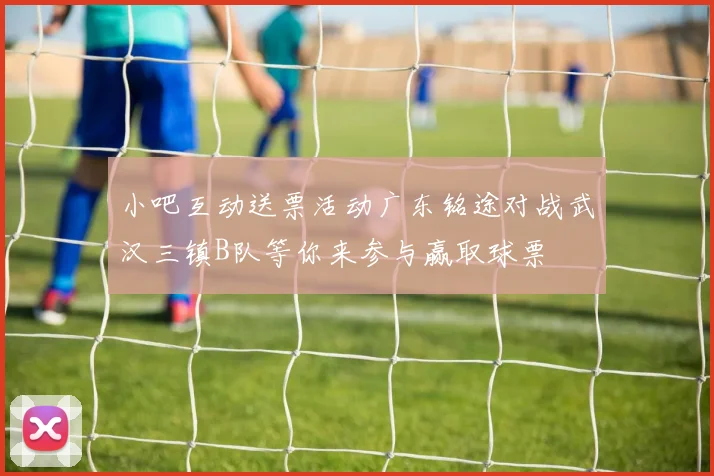 小吧互动送票活动广东铭途对战武汉三镇B队等你来参与赢取球票