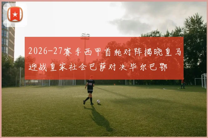 2026-27赛季西甲首轮对阵揭晓皇马迎战皇家社会巴萨对决毕尔巴鄂