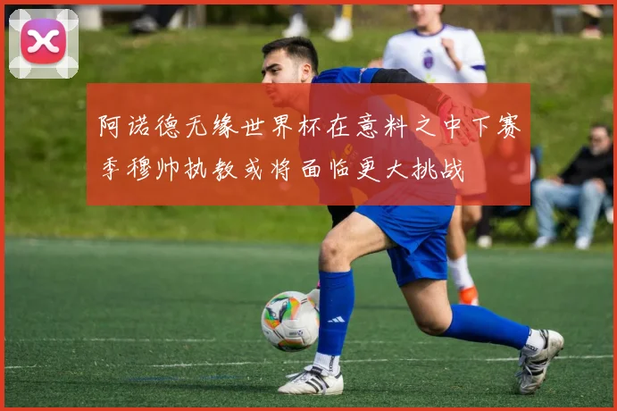 阿诺德无缘世界杯在意料之中下赛季穆帅执教或将面临更大挑战