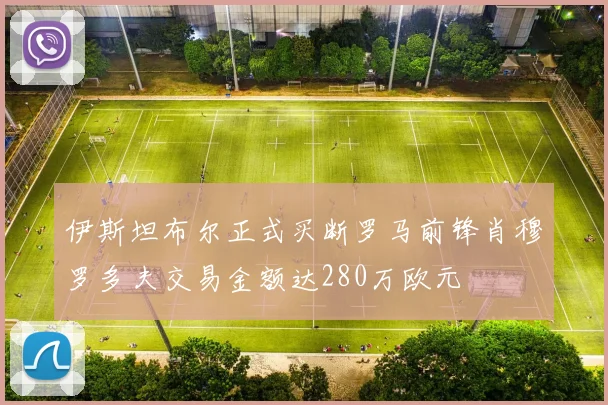 伊斯坦布尔正式买断罗马前锋肖穆罗多夫交易金额达280万欧元