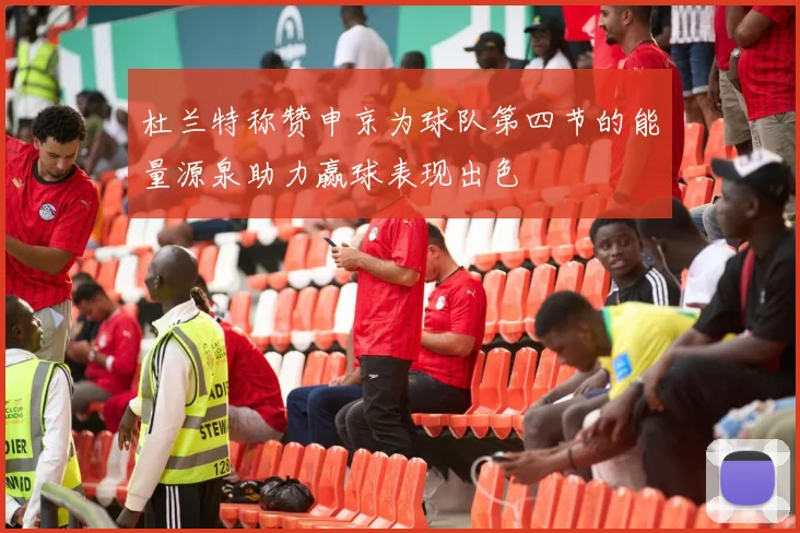 杜兰特称赞申京为球队第四节的能量源泉助力赢球表现出色