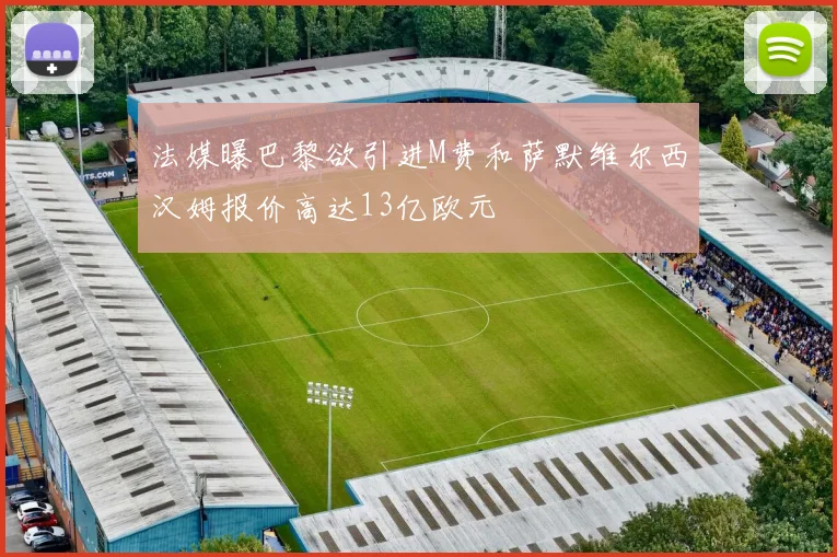 法媒曝巴黎欲引进M费和萨默维尔西汉姆报价高达13亿欧元