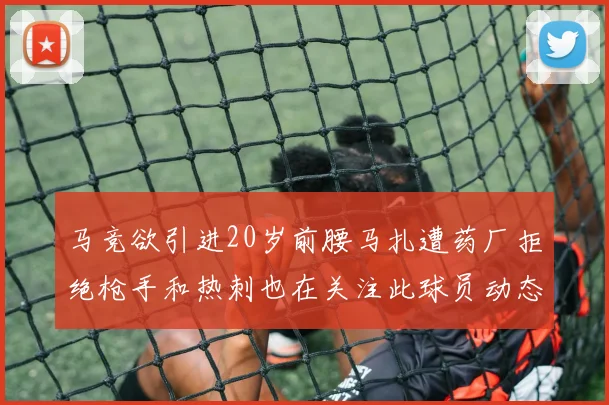 马竞欲引进20岁前腰马扎遭药厂拒绝枪手和热刺也在关注此球员动态