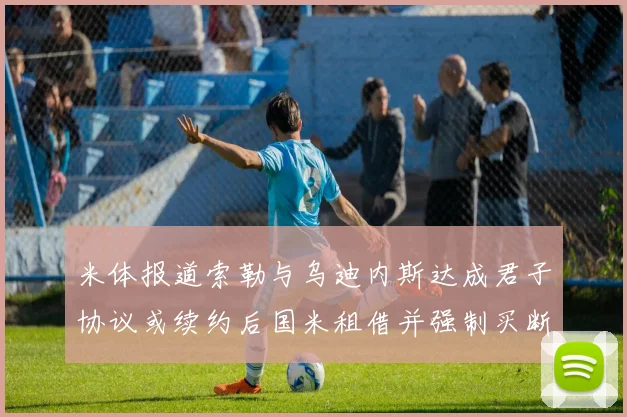 米体报道索勒与乌迪内斯达成君子协议或续约后国米租借并强制买断