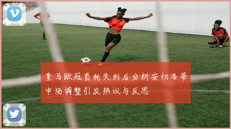 皇马欧冠首轮失利后分析安切洛蒂中场调整引发热议与反思