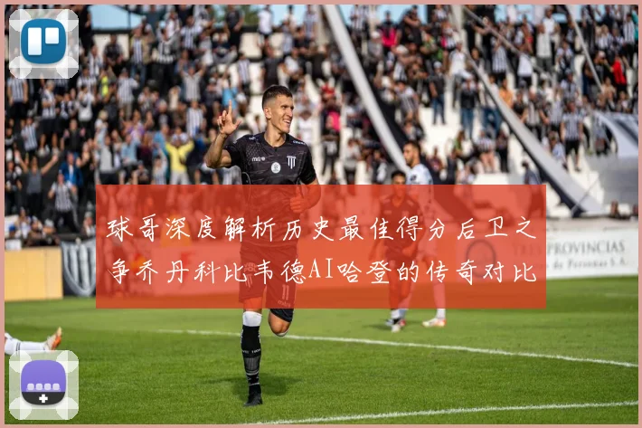 球哥深度解析历史最佳得分后卫之争乔丹科比韦德AI哈登的传奇对比