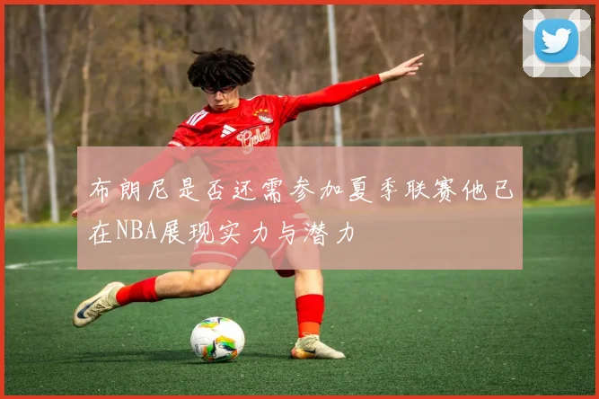 布朗尼是否还需参加夏季联赛他已在NBA展现实力与潜力