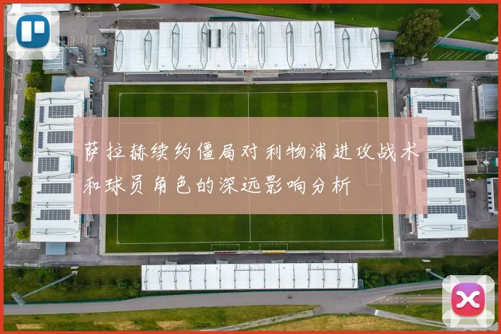 萨拉赫续约僵局对利物浦进攻战术和球员角色的深远影响分析