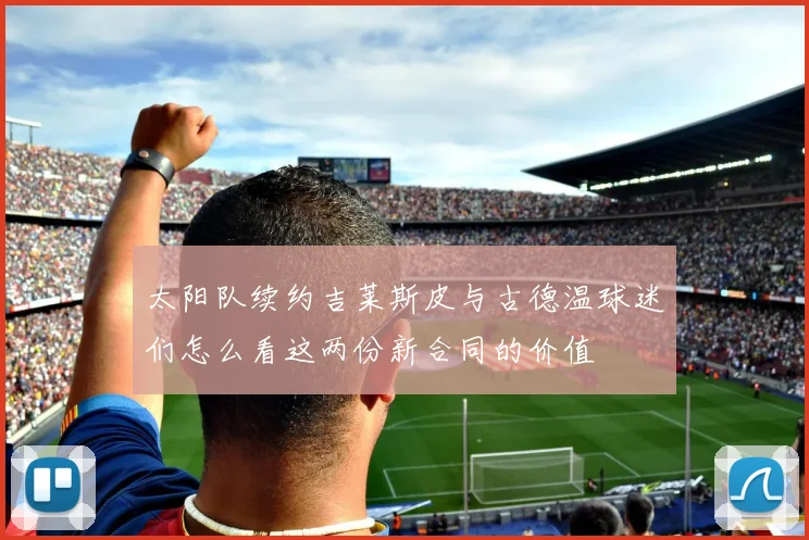 太阳队续约吉莱斯皮与古德温球迷们怎么看这两份新合同的价值
