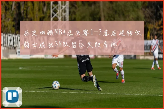 历史回顾NBA总决赛1-3落后逆转仅骑士成功38队皆以失败告终