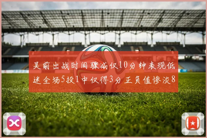 吴前出战时间骤减仅10分钟表现低迷全场5投1中仅得3分正负值惨淡8