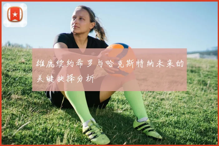 雄鹿续约希罗与哈克斯特纳未来的关键抉择分析