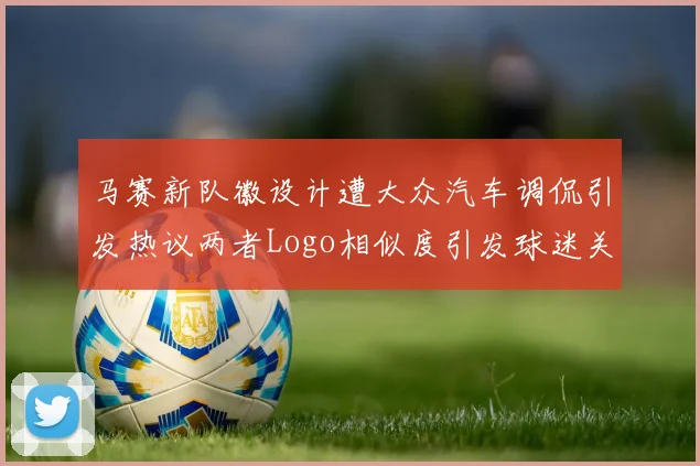 马赛新队徽设计遭大众汽车调侃引发热议两者Logo相似度引发球迷关注