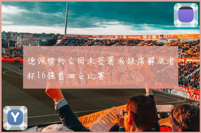 德佩续约合同未签署或缺席解放者杯16强首回合比赛