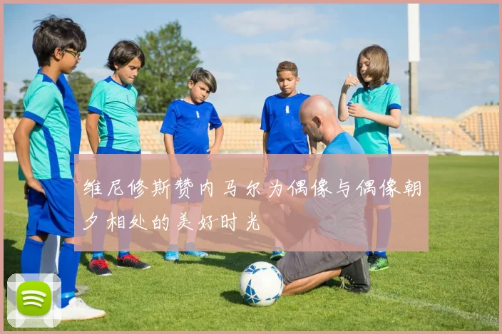 维尼修斯赞内马尔为偶像与偶像朝夕相处的美好时光