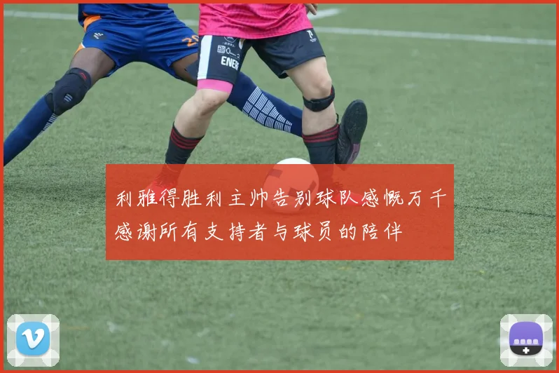 利雅得胜利主帅告别球队感慨万千感谢所有支持者与球员的陪伴