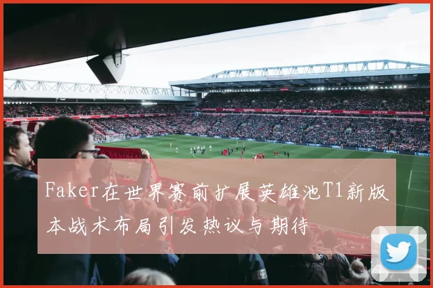Faker在世界赛前扩展英雄池T1新版本战术布局引发热议与期待