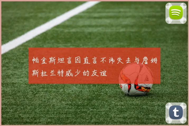 帕金斯坦言因直言不讳失去与詹姆斯杜兰特威少的友谊