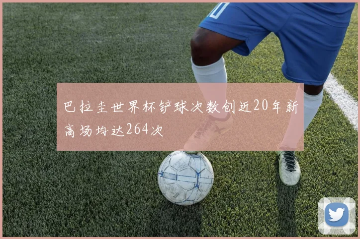 巴拉圭世界杯铲球次数创近20年新高场均达264次