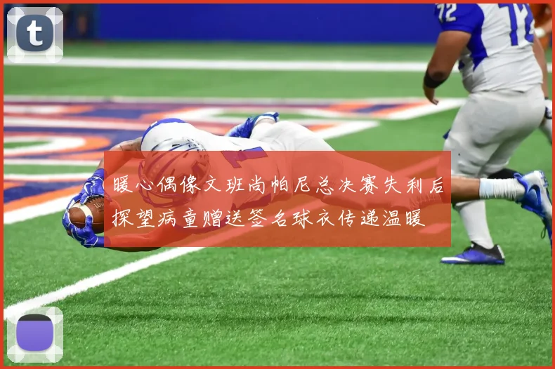 暖心偶像文班尚帕尼总决赛失利后探望病童赠送签名球衣传递温暖