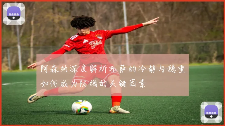 阿森纳深度解析孔萨的冷静与稳重如何成为防线的关键因素