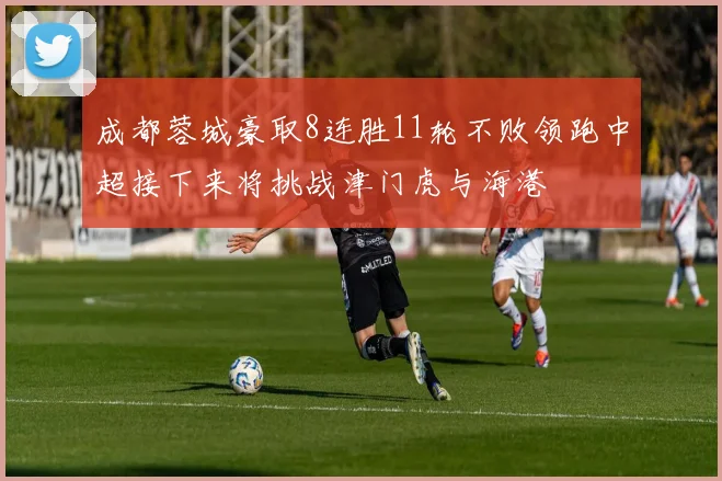 成都蓉城豪取8连胜11轮不败领跑中超接下来将挑战津门虎与海港