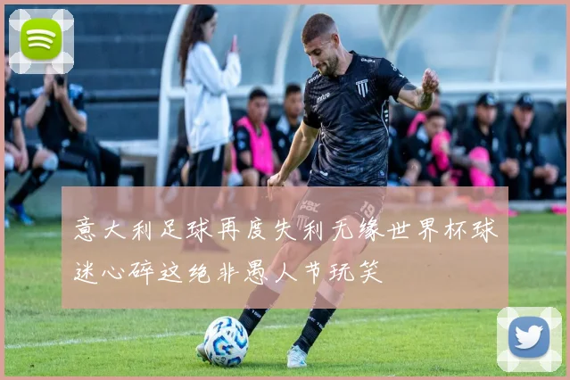 意大利足球再度失利无缘世界杯球迷心碎这绝非愚人节玩笑