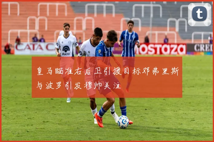 皇马瞄准右后卫引援目标邓弗里斯与波罗引发穆帅关注