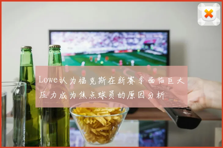 Lowe认为福克斯在新赛季面临巨大压力成为焦点球员的原因分析