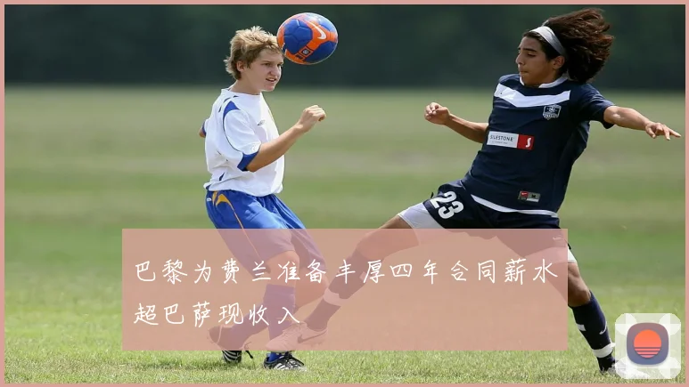 巴黎为费兰准备丰厚四年合同薪水超巴萨现收入